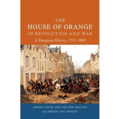 The House Of Orange In Revolution And War - Jeroen Koch