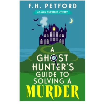 A Ghost Hunter's Guide To Solving A Murder - The Alma Timperley Mystery Series - F.H. Petford