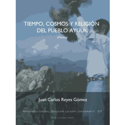 Tiempo, Cosmos Y Religión Del Pueblo Ayuuk (Mexico) - Archaeological Studies Leiden - Juan Carlos Reyes Gómez