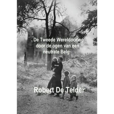 De Tweede Wereldoorlog Door De Ogen Van Een Neutrale Belg - Robert de Telder