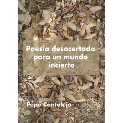 Poesía Desacertada Para Un Mundo Incierto - Pepe Cantalejo