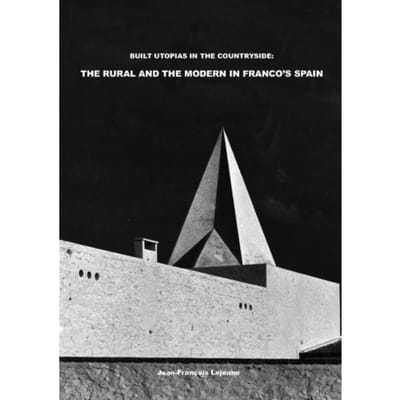 Built Utopias In The Countryside: The Rural And The Modern In Franco’s Spain - Jean-François Lejeune