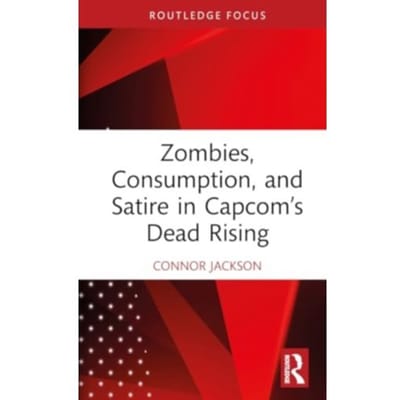 Zombies, Consumption, And Satire In Capcom’s Dead Rising - Routledge Advances In Game Studies - Connor Jackson