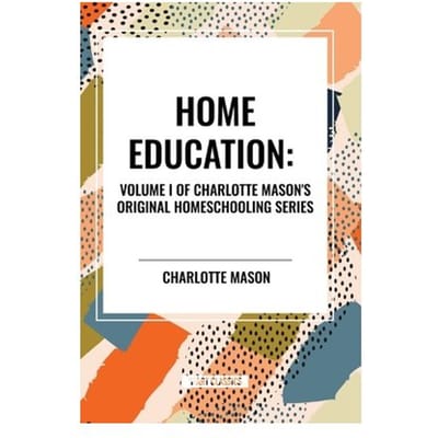Home Education, Of Charlotte Mason's Homeschooling Series, Volume I - Charlotte Mason
