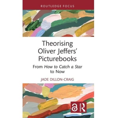 Theorising Oliver Jeffers’ Picturebooks - Routledge Focus On Literature - Jade Dillon-Craig