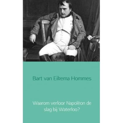 Waarom Verloor Napoléon De Slag Bij Waterloo? - Bart van Eikema Hommes