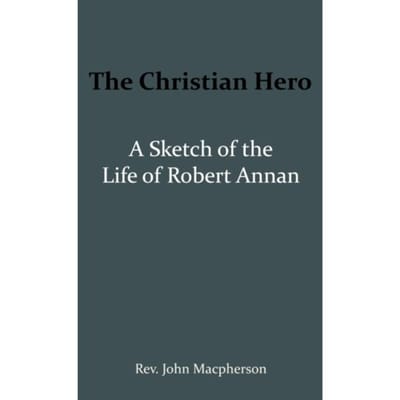 The Christian Hero: A Sketch Of The Life Of Robert Annan - John Macpherson