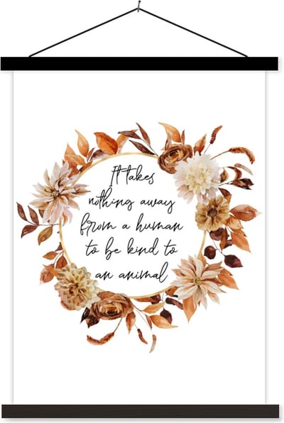 Posterhanger incl. Poster 60x80 cm - Schoolplaat - Spreuken - Quotes - Dieren - It takes nothing away from a human to be kind to an animal - Textielposter - Zwarte latten