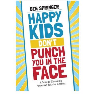 Happy Kids Don't Punch You In The Face: A Guide To Eliminating Aggressive Behavior In School - Springer