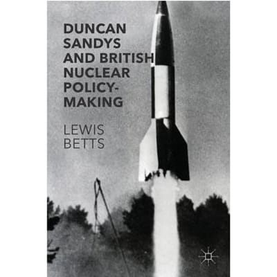 Duncan Sandys And British Nuclear Policy-Making - Lewis Betts
