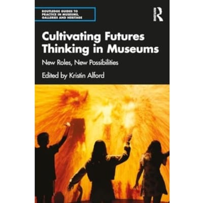 Cultivating Futures Thinking In Museums - Routledge Guides To Practice In Museums, Galleries