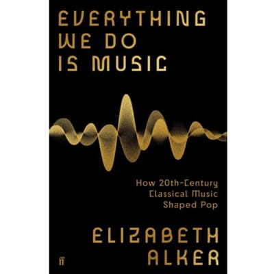 Everything We Do Is Music: How 20th-Century Classical Music Shaped Pop - Elizabeth Alker