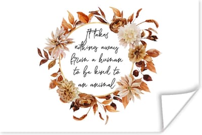 Poster Quotes - Dieren - Spreuken - It takes nothing away from a human to be kind to an animal - 180x120 cm XXL