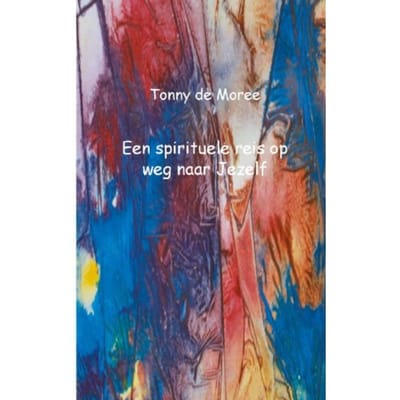 Een Spirituele Reis Op Weg Naar Jezelf - Tonny de Moree
