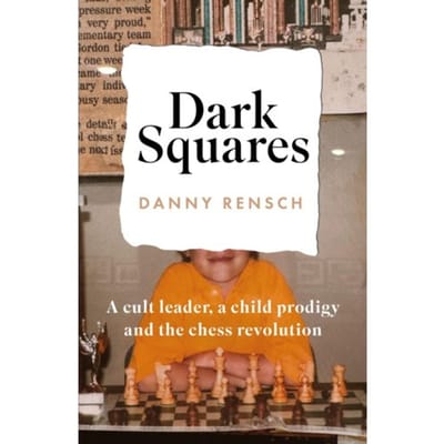 Dark Squares: A Cult Leader, A Child Prodigy And The Chess Revolution - Danny Rensch