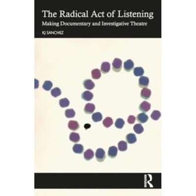The Radical Act Of Listening: Making Documentary And Investigative Theatre - Sanchez, KJ
