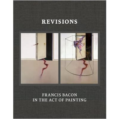 Revisions: Francis Bacon In The Act Of Painting - Martin Harrison