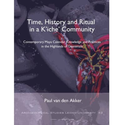 Time, History And Ritual In A K’iche’ Community - Archaeological Studies Leiden - Paul van den Akker