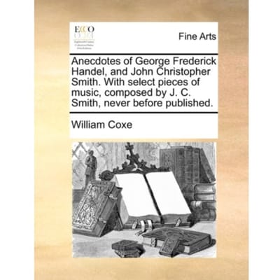 Anecdotes Of George Frederick Handel, And John Christopher Smith. With Select Pieces Of - William Coxe