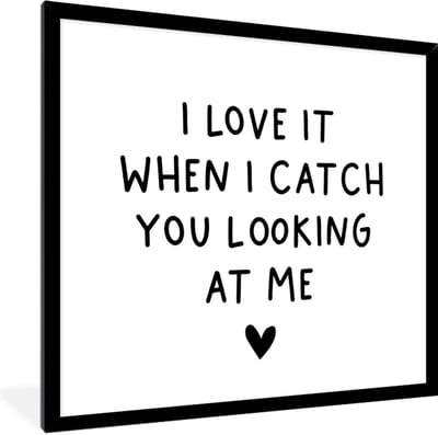 Fotolijst incl. Poster - Engelse quote "I love it when i catch you looking at me" op een witte achtergrond - 40x40 cm - Posterlijst