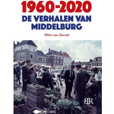 1960-2020 De Verhalen Van Middelburg - Wim van Gorsel