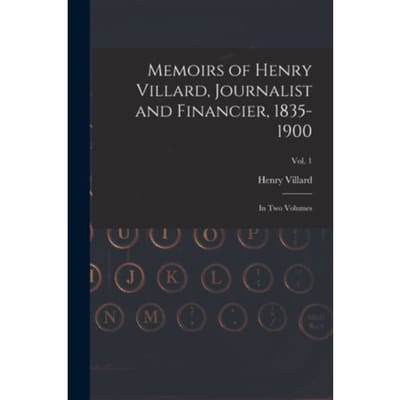 Memoirs Of Henry Villard, Journalist And Financier, 1835-1900 - Henry 1835-1900 Villard