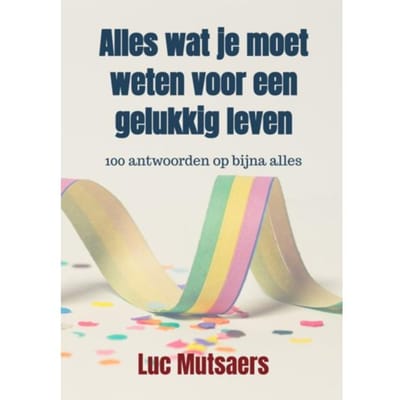 Alles Wat Je Moet Weten Voor Een Gelukkig Leven - Luc Mutsaers