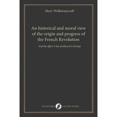An Historical And Moral View Of The Origin And Progress Of The French Revolution - Mary Wollstonecraft