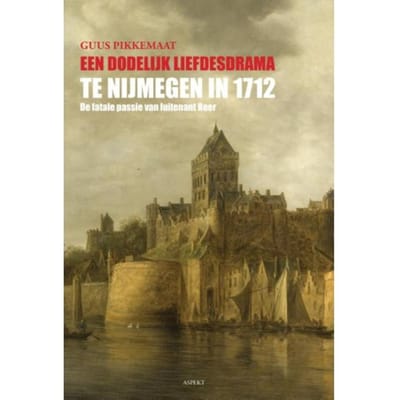 Een Dodelijk Liefdesdrama Te Nijmegen In 1712 - Guus Pikkemaat