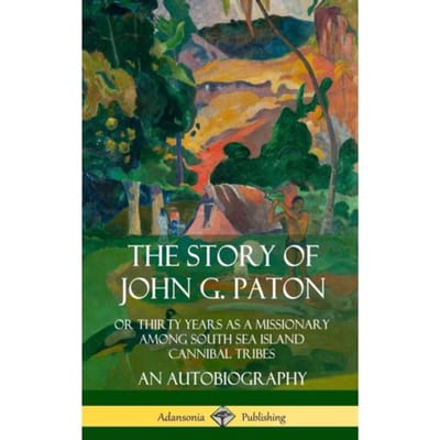 The Story Of John G. Paton: Or Thirty Years As A Missionary Among South Sea Island Cannibal Tribes, - Paton, John G.