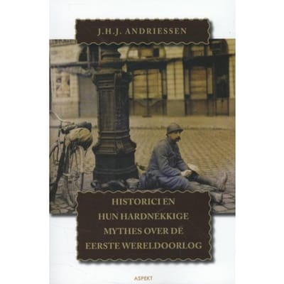 Historici En Hun Hardnekkige Mythes Over De Eerste Wereldoorlog - J.H.J. Andriessen