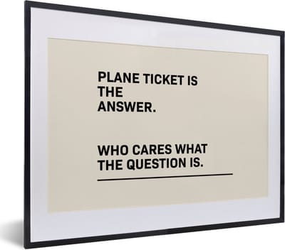 Fotolijst incl. Poster - Spreuken - Quotes - Plane ticket is the answer - Who cares what the question is - 40x30 cm - Posterlijst