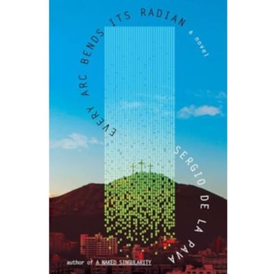 Every Arc Bends Its Radian - Sergio De La Pava