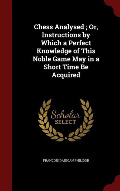 Chess Analysed; Or, Instructions by Which a Perfect Knowledge of This Noble Game May in a Short Time Be Acquired