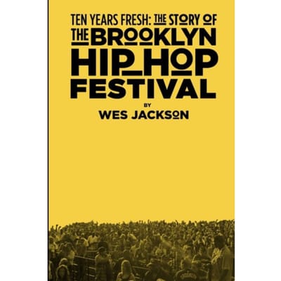 Ten Years Fresh: The Story Of The Brooklyn Hip-Hop Festival - Wes Jackson