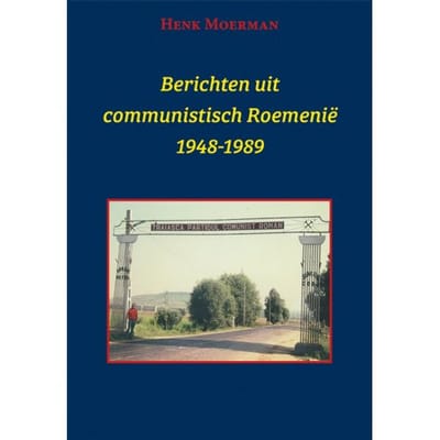 Berichten Uit Een Communistisch Roemenië 1948-1989 - Henk Moerman