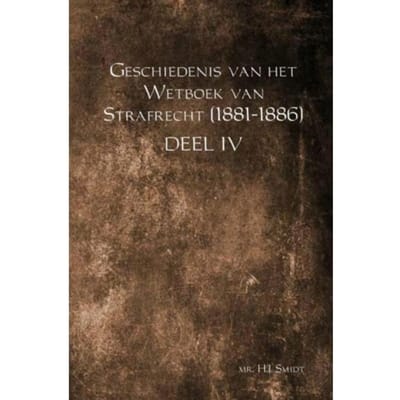 Geschiedenis Van Het Wetboek Van Strafrecht (1881-1886) / Deel Iv - Mr. H.J. Smidt