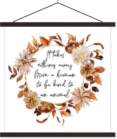Posterhanger incl. Poster 60x60 cm - Schoolplaat - Quotes - It takes nothing away from a human to be kind to an animal - Spreuken - Dieren - Textielposter - Zwarte latten