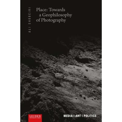 Place: Towards A Geophilosophy Of Photography - Media / Art / Politics - Ali Shobeiri