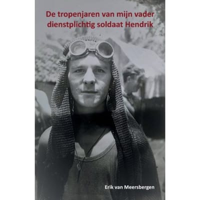 De Tropenjaren Van Mijn Vader Dienstplichtig Soldaat Hendrik - Erik van Meersbergen