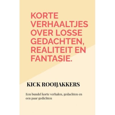 Korte Verhaaltjes Over Losse Gedachten, Realiteit En Fantasie. - Kick Rooijakkers