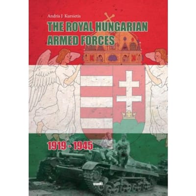 The Royal Hungarian Armed Forces 1919-1945 - Andris J. Kursietis