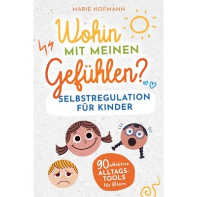 Wohin Mit Meinen Gefühlen? Selbstregulation Für Kinder ! 90 Effektive Alltagstools Für Eltern - Marie Hofmann