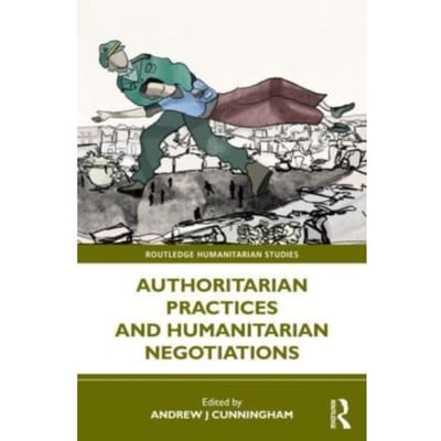 Authoritarian Practices And Humanitarian Negotiations - Routledge Humanitarian Studies