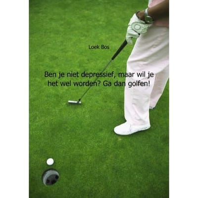 Ben Je Niet Depressief, Maar Wil Je Het Wel Worden? Ga Dan Golfen! - Loek Bos