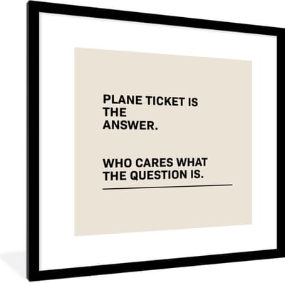 Fotolijst incl. Poster - Spreuken - Quotes - Plane ticket is the answer - Who cares what the question is - Vliegtuig - 40x40 cm - Posterlijst