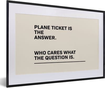 Fotolijst incl. Poster - Spreuken - Quotes - Plane ticket is the answer - Who cares what the question is - 60x40 cm - Posterlijst