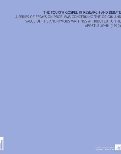Fourth Gospel in Research and Debate: A Series of Essays on Problems Concerning the Origin and Value of the Anonymous Writings Attributed to the Apostle John (1910)
