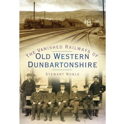 The Vanished Railways Of Old Western Dunbartonshire - Stewart Noble