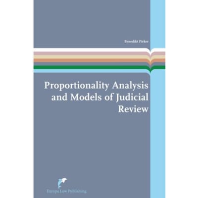 Proportionality Analysis And Models Of Judicial Review - European Administrative Law Series - Benedikt Pirker